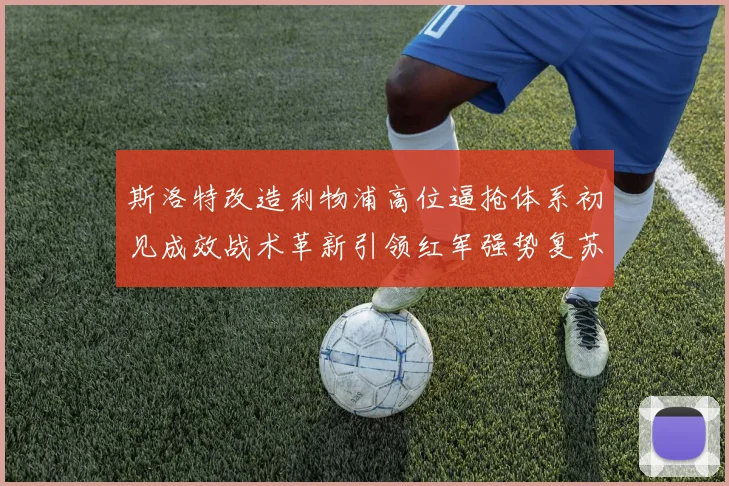 斯洛特改造利物浦高位逼抢体系初见成效战术革新引领红军强势复苏