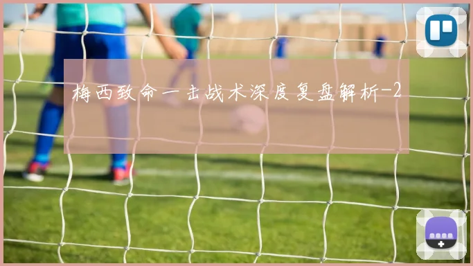 梅西致命一击战术深度复盘解析