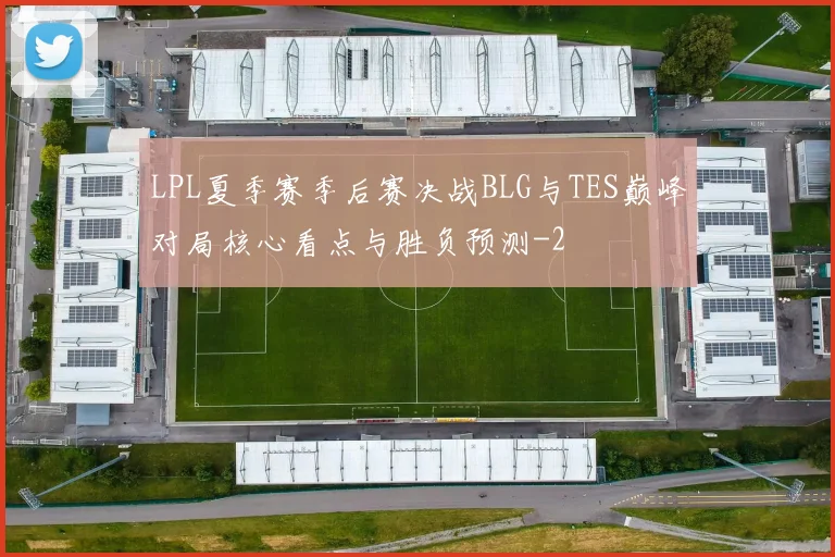 LPL夏季赛季后赛决战BLG与TES巅峰对局核心看点与胜负预测