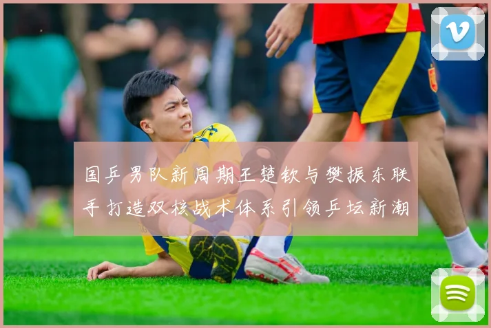 国乒男队新周期王楚钦与樊振东联手打造双核战术体系引领乒坛新潮流