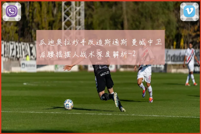瓜迪奥拉妙手改造斯通斯 曼城中卫后腰摇摆人战术深度解析