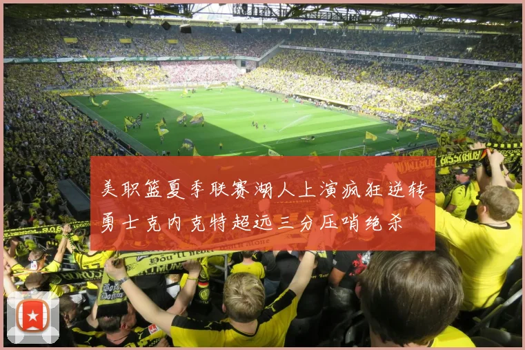 美职篮夏季联赛湖人上演疯狂逆转勇士克内克特超远三分压哨绝杀