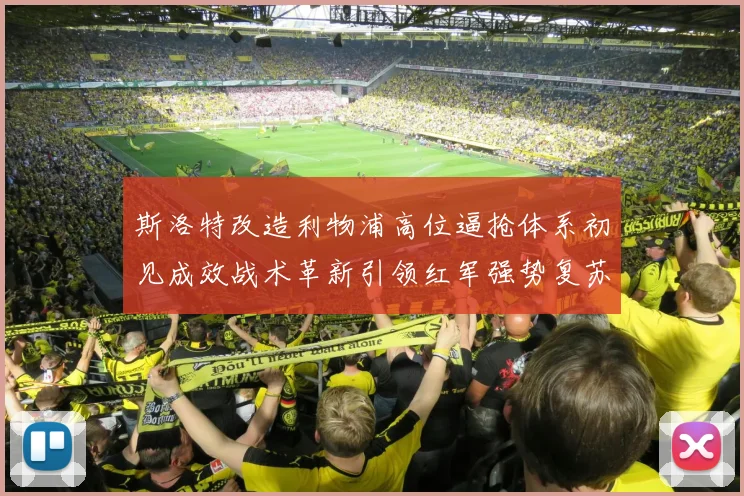 斯洛特改造利物浦高位逼抢体系初见成效战术革新引领红军强势复苏