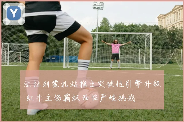 法拉利蒙扎站推出突破性引擎升级 红牛主场霸权面临严峻挑战
