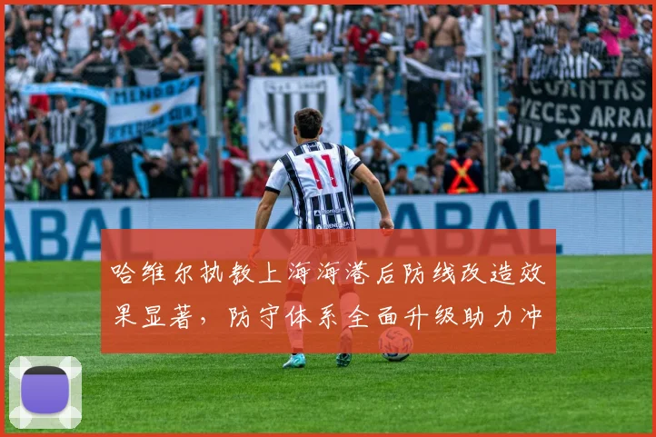 哈维尔执教上海海港后防线改造效果显著，防守体系全面升级助力冲冠