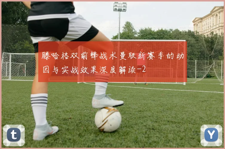 滕哈格双前锋战术曼联新赛季的动因与实战效果深度解读