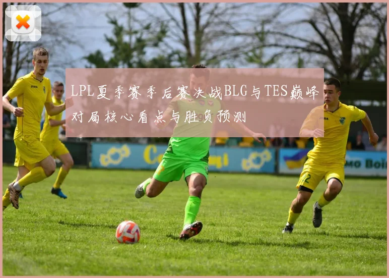 LPL夏季赛季后赛决战BLG与TES巅峰对局核心看点与胜负预测