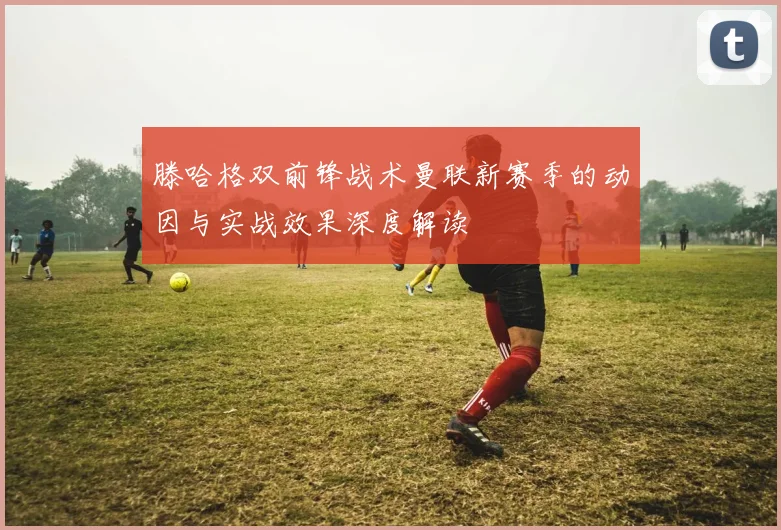 滕哈格双前锋战术曼联新赛季的动因与实战效果深度解读