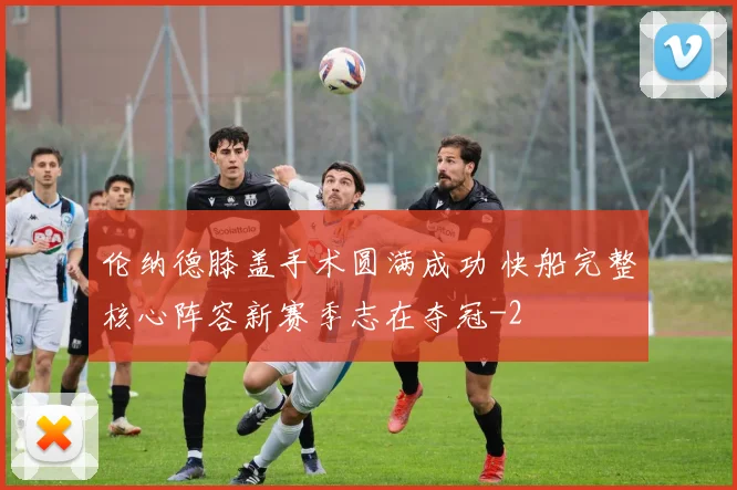 伦纳德膝盖手术圆满成功 快船完整核心阵容新赛季志在夺冠